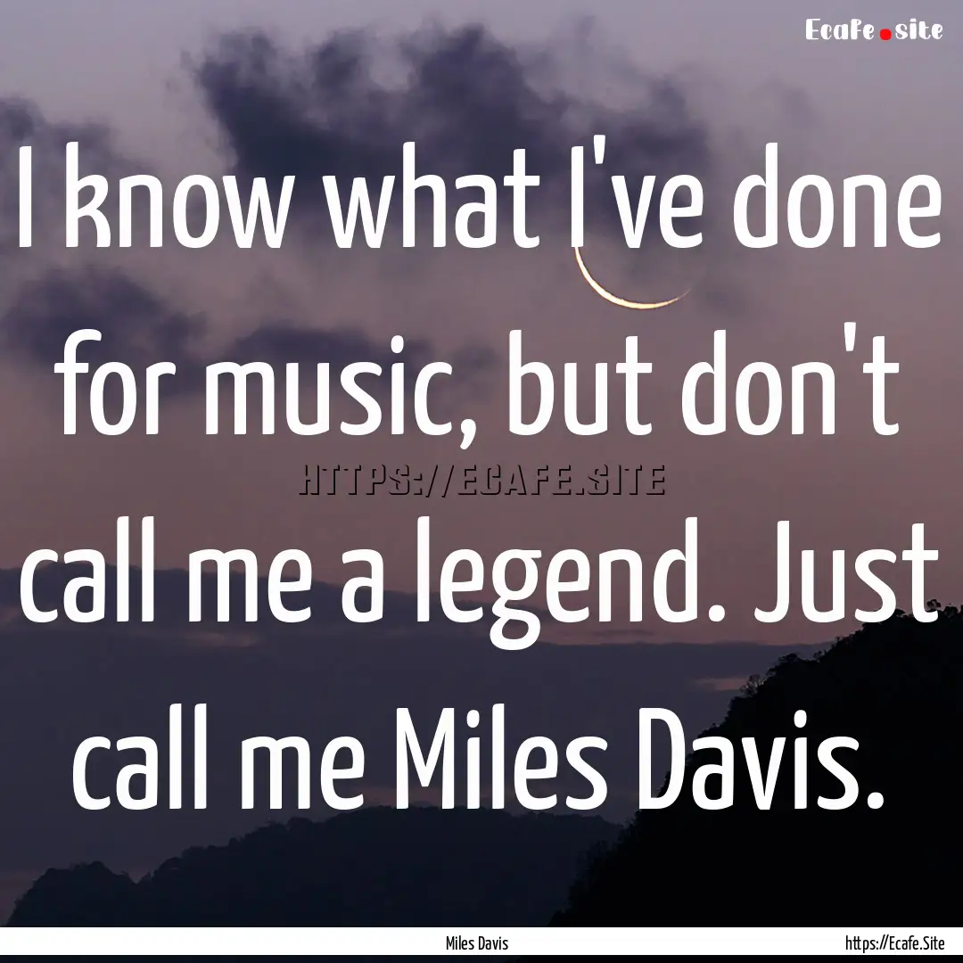 I know what I've done for music, but don't.... : Quote by Miles Davis