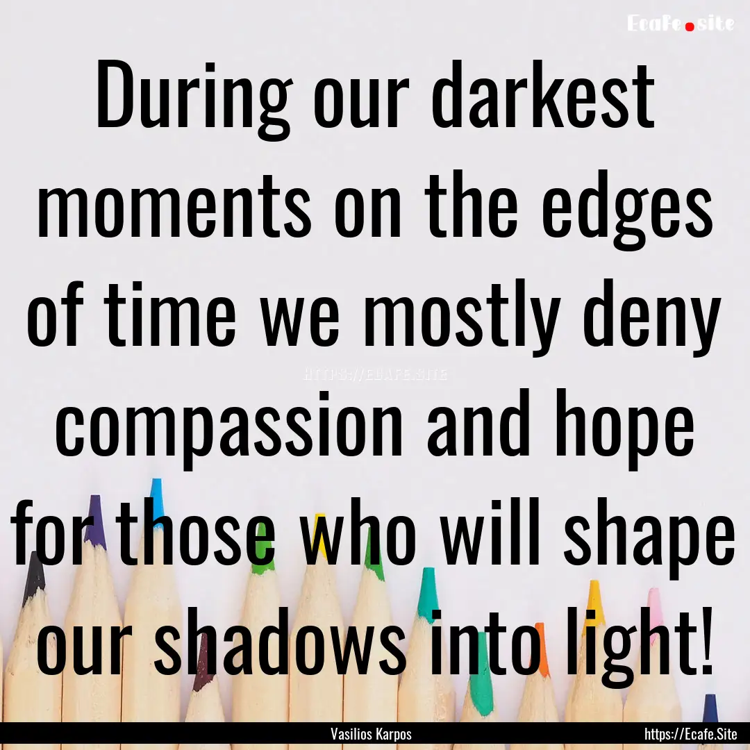 During our darkest moments on the edges of.... : Quote by Vasilios Karpos