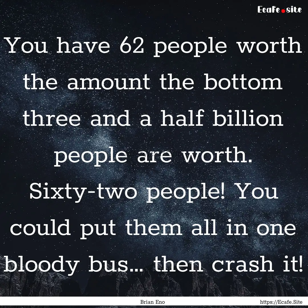 You have 62 people worth the amount the bottom.... : Quote by Brian Eno