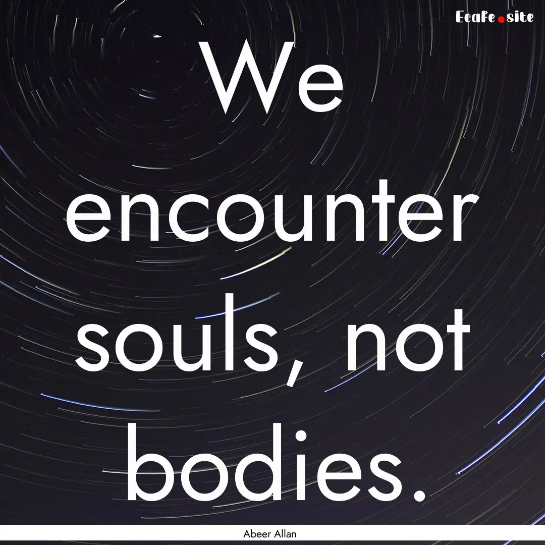 We encounter souls, not bodies. : Quote by Abeer Allan