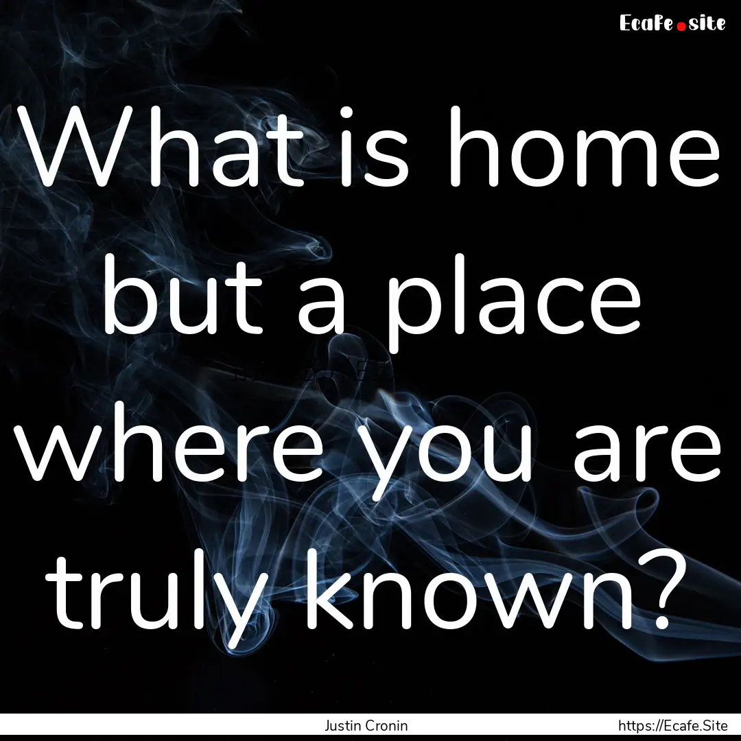 What is home but a place where you are truly.... : Quote by Justin Cronin