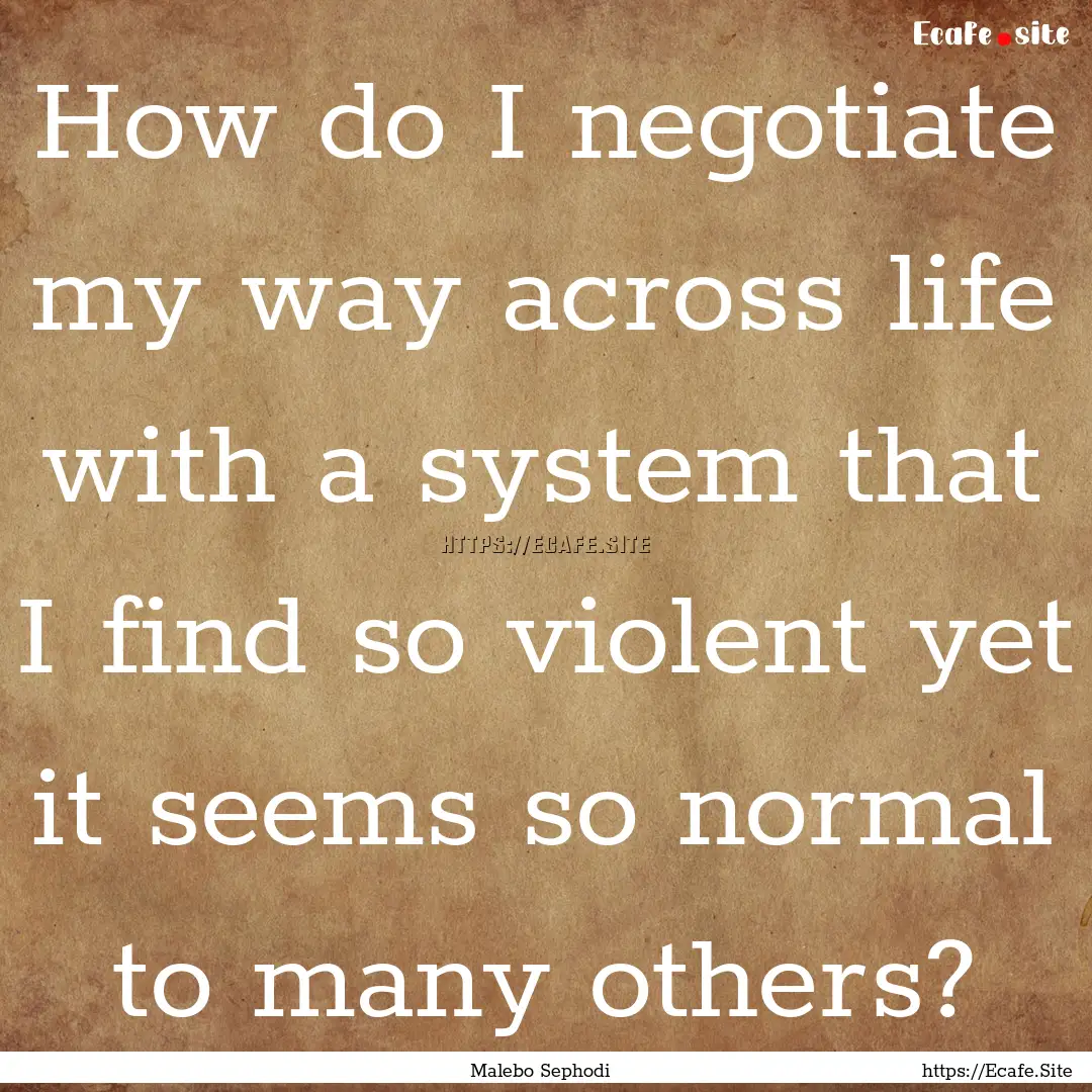 How do I negotiate my way across life with.... : Quote by Malebo Sephodi