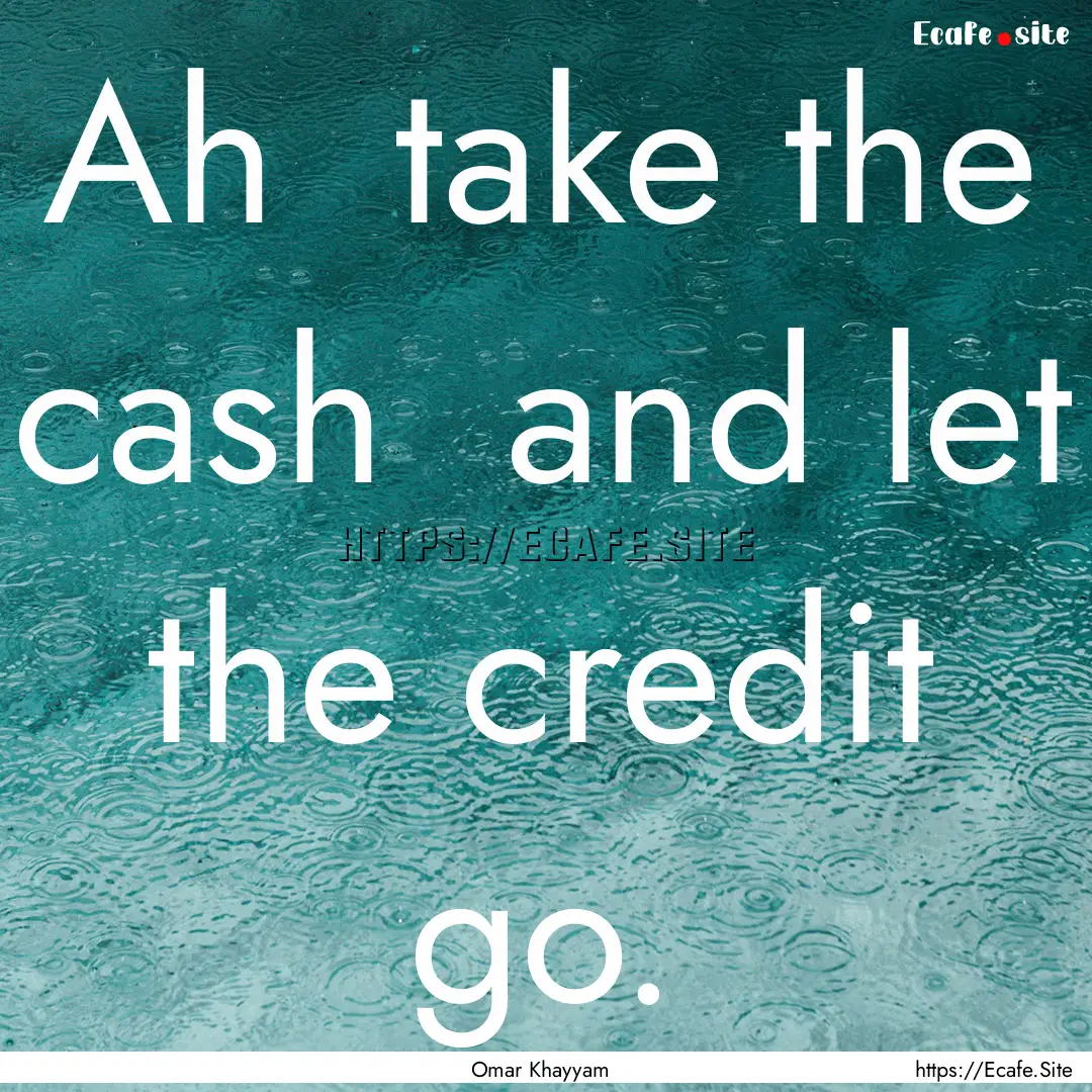 Ah take the cash and let the credit go..... : Quote by Omar Khayyam