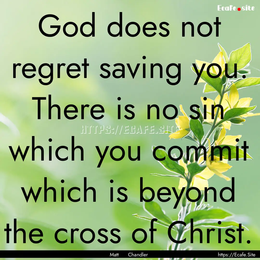 God does not regret saving you. There is.... : Quote by Matt Chandler