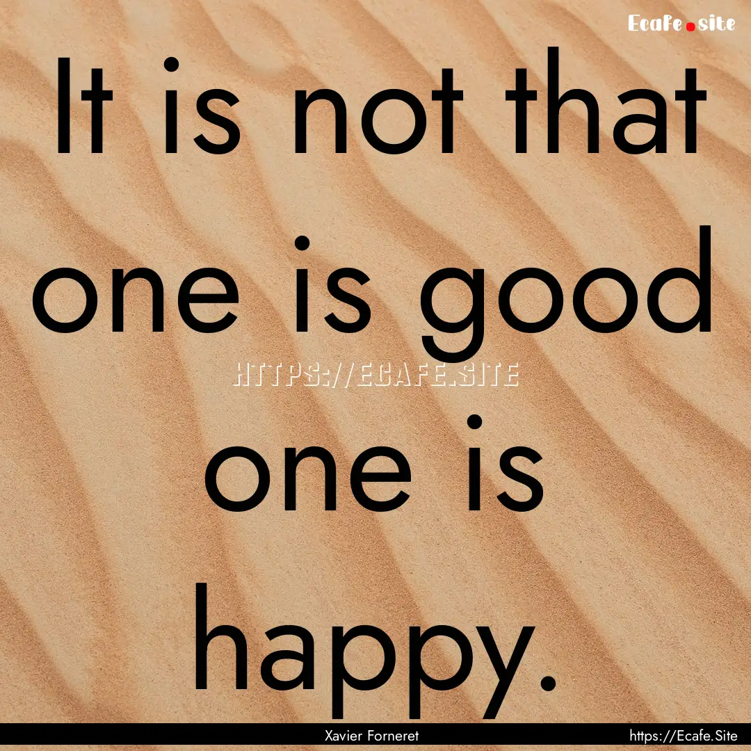 It is not that one is good one is happy. : Quote by Xavier Forneret