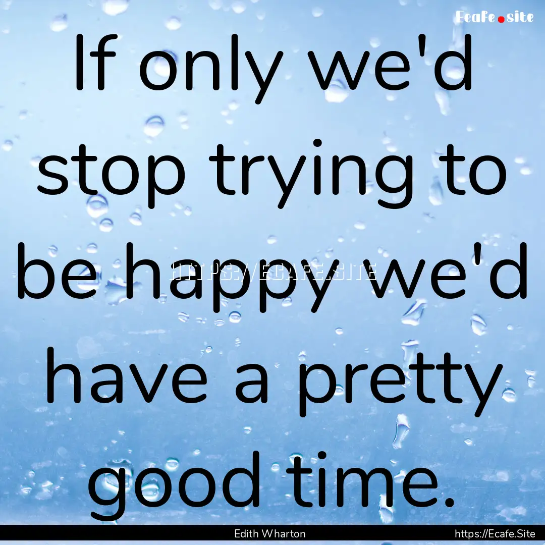 If only we'd stop trying to be happy we'd.... : Quote by Edith Wharton