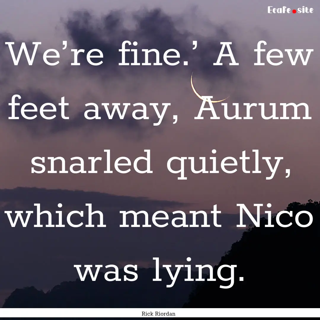 We’re fine.’ A few feet away, Aurum snarled.... : Quote by Rick Riordan