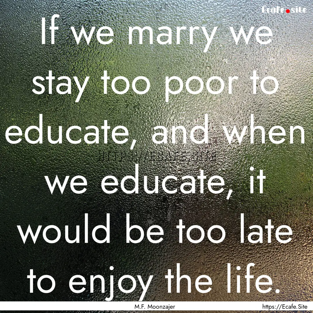 If we marry we stay too poor to educate,.... : Quote by M.F. Moonzajer