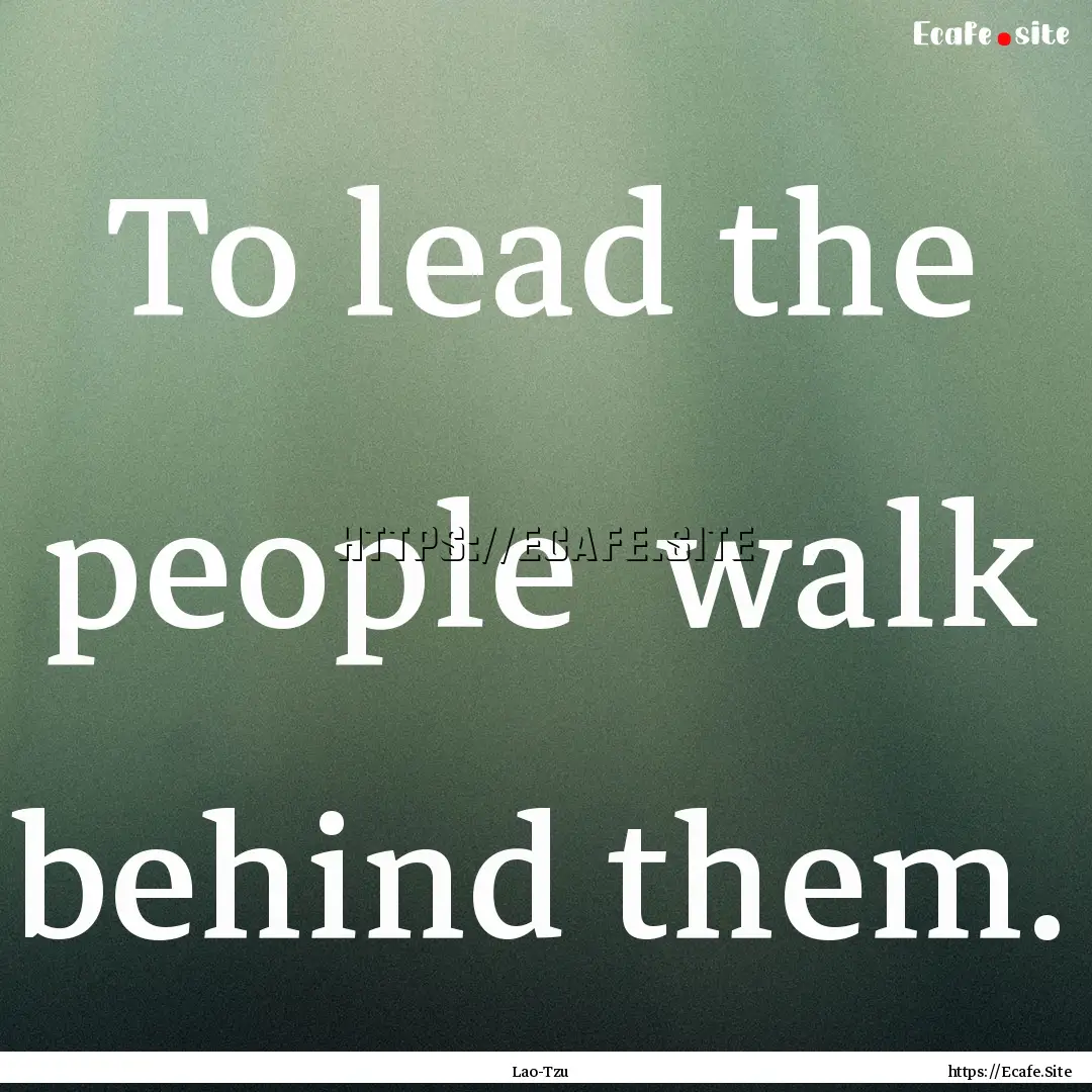 To lead the people walk behind them. : Quote by Lao-Tzu