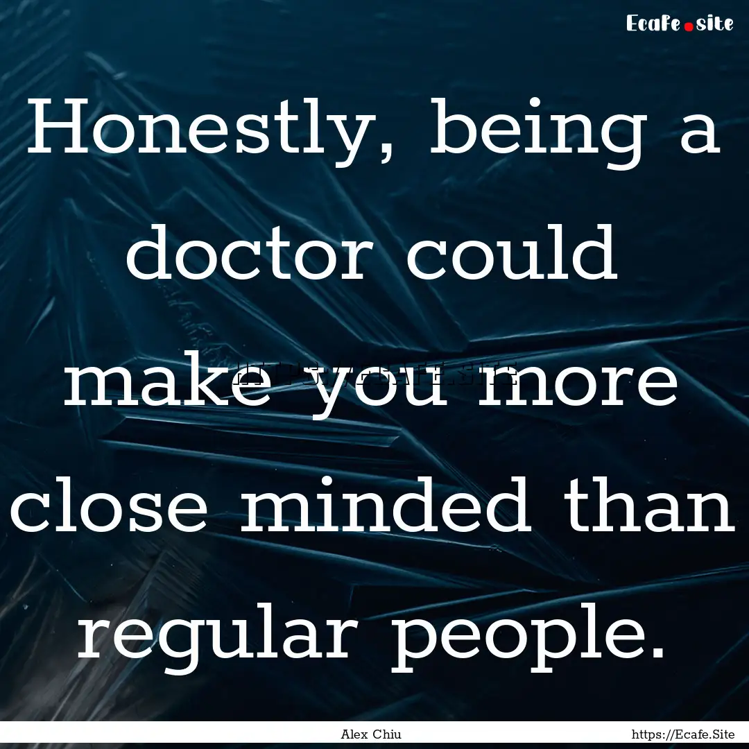 Honestly, being a doctor could make you more.... : Quote by Alex Chiu