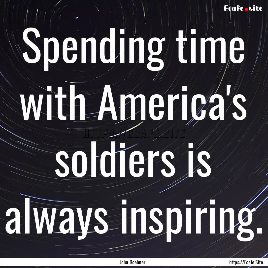 Spending time with America's soldiers is.... : Quote by John Boehner