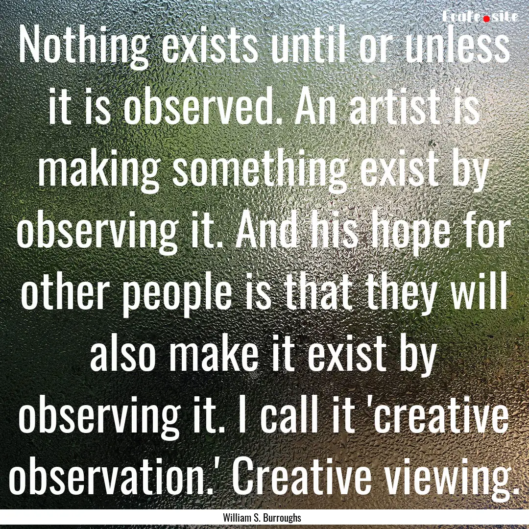 Nothing exists until or unless it is observed..... : Quote by William S. Burroughs