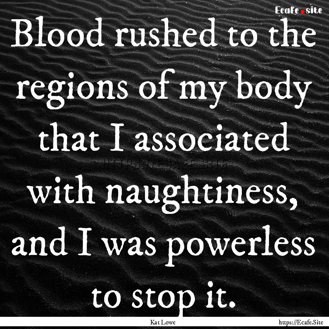 Blood rushed to the regions of my body that.... : Quote by Kat Lowe