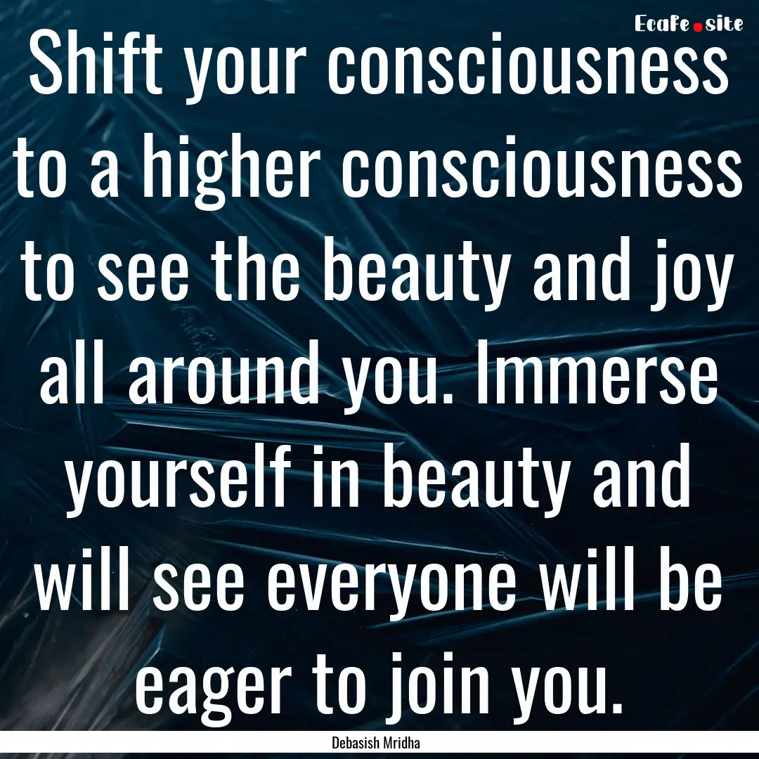 Shift your consciousness to a higher consciousness.... : Quote by Debasish Mridha