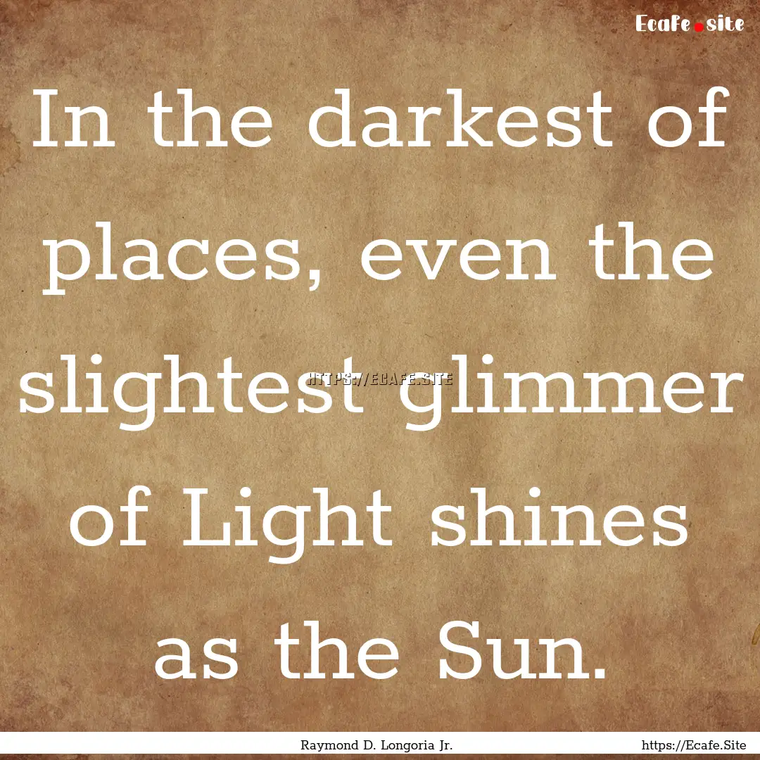 In the darkest of places, even the slightest.... : Quote by Raymond D. Longoria Jr.