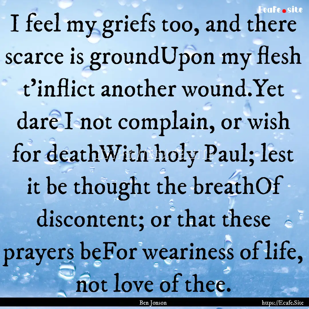 I feel my griefs too, and there scarce is.... : Quote by Ben Jonson