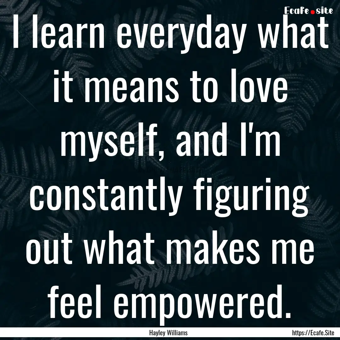 I learn everyday what it means to love myself,.... : Quote by Hayley Williams