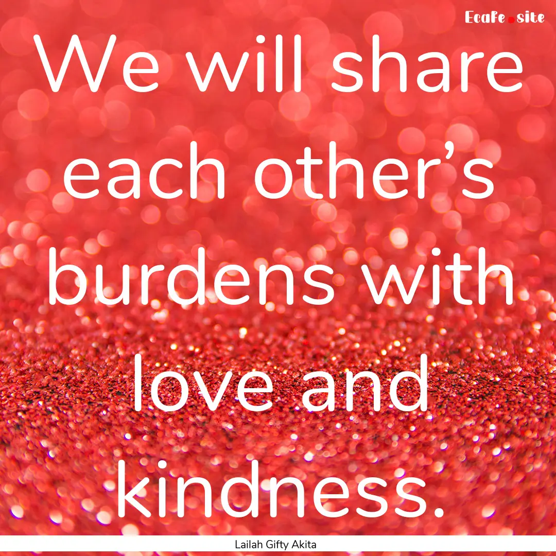 We will share each other’s burdens with.... : Quote by Lailah Gifty Akita