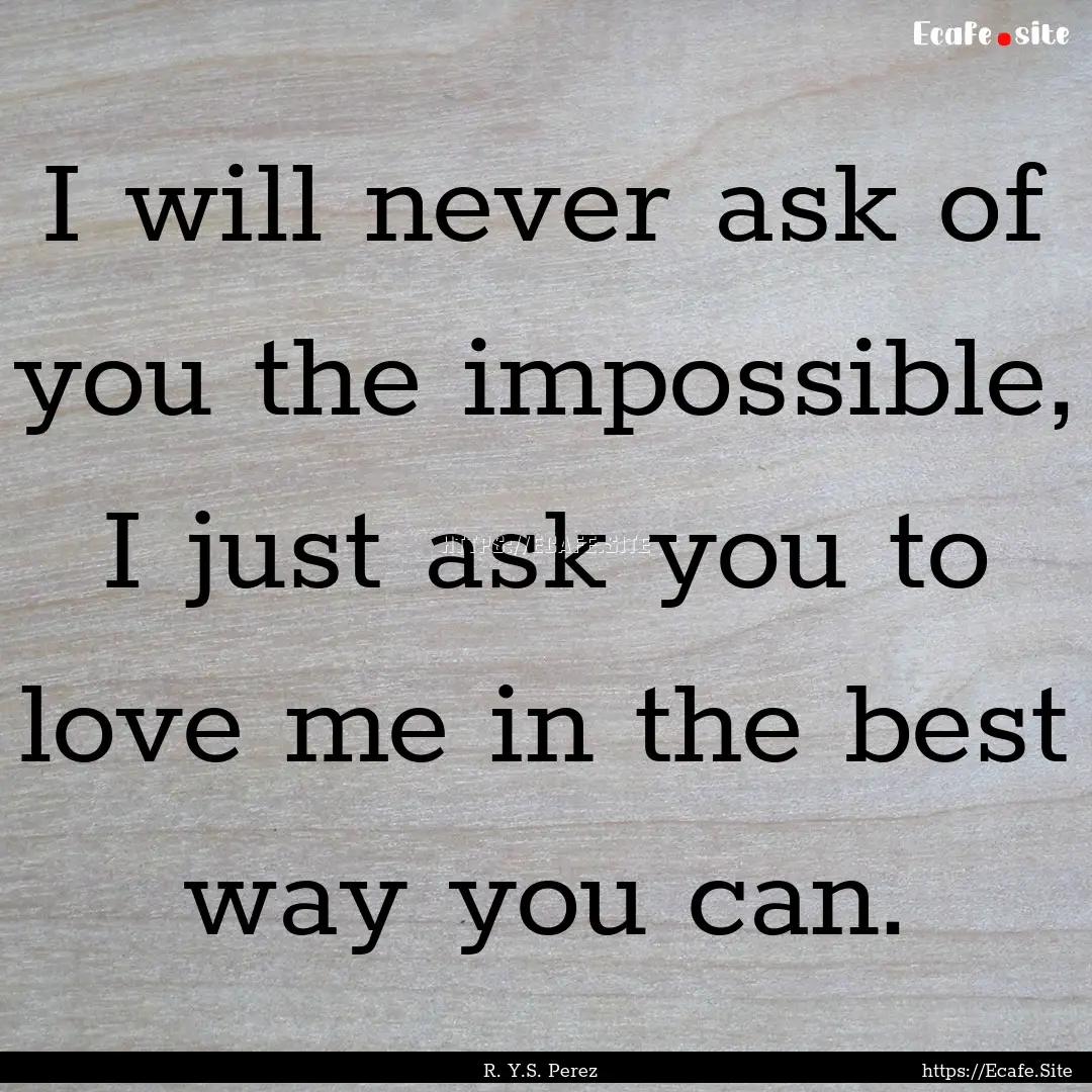 I will never ask of you the impossible, I.... : Quote by R. Y.S. Perez