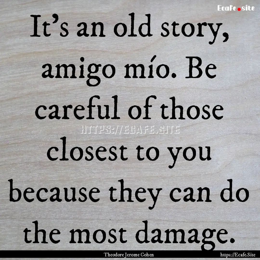 It’s an old story, amigo mío. Be careful.... : Quote by Theodore Jerome Cohen