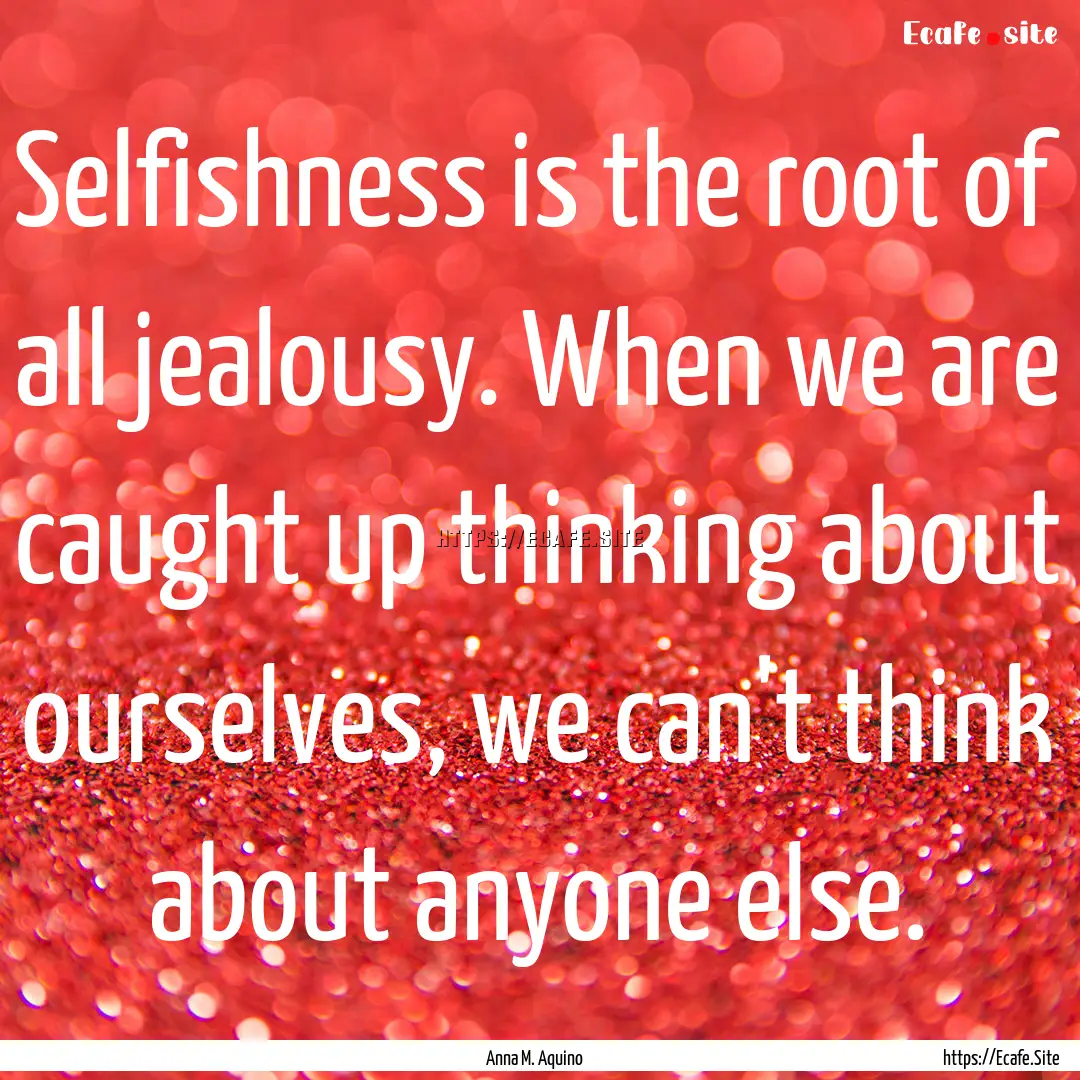 Selfishness is the root of all jealousy..... : Quote by Anna M. Aquino