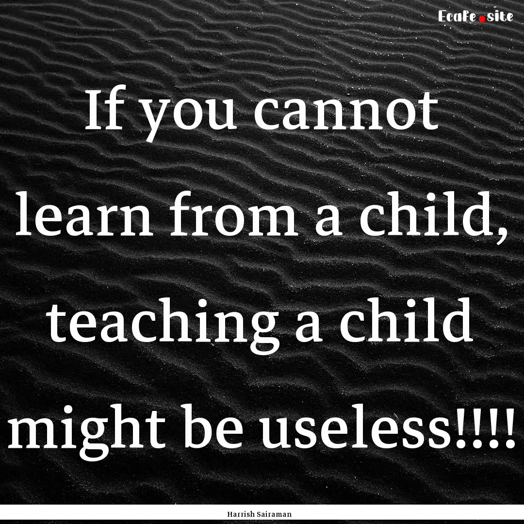 If you cannot learn from a child, teaching.... : Quote by Harrish Sairaman