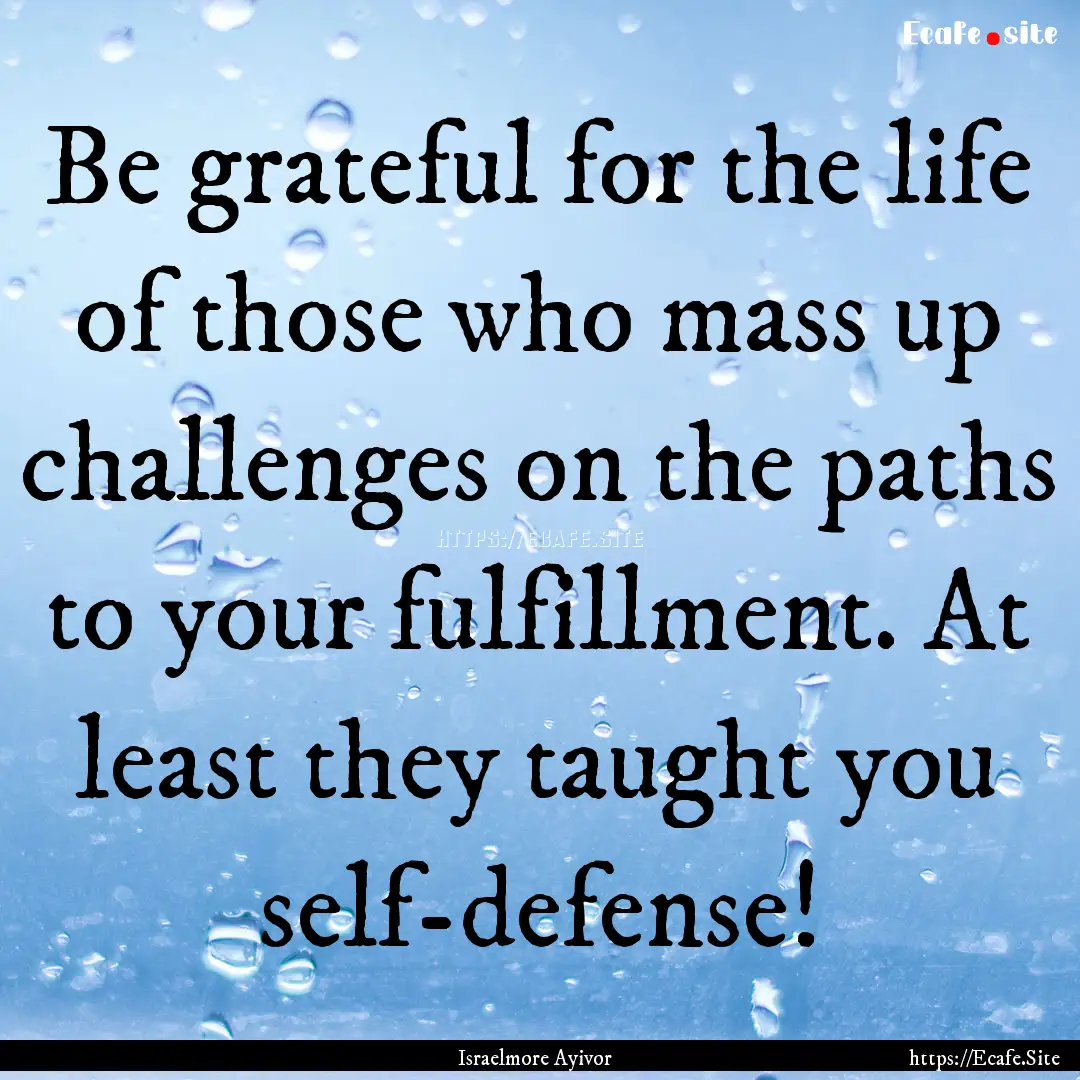 Be grateful for the life of those who mass.... : Quote by Israelmore Ayivor