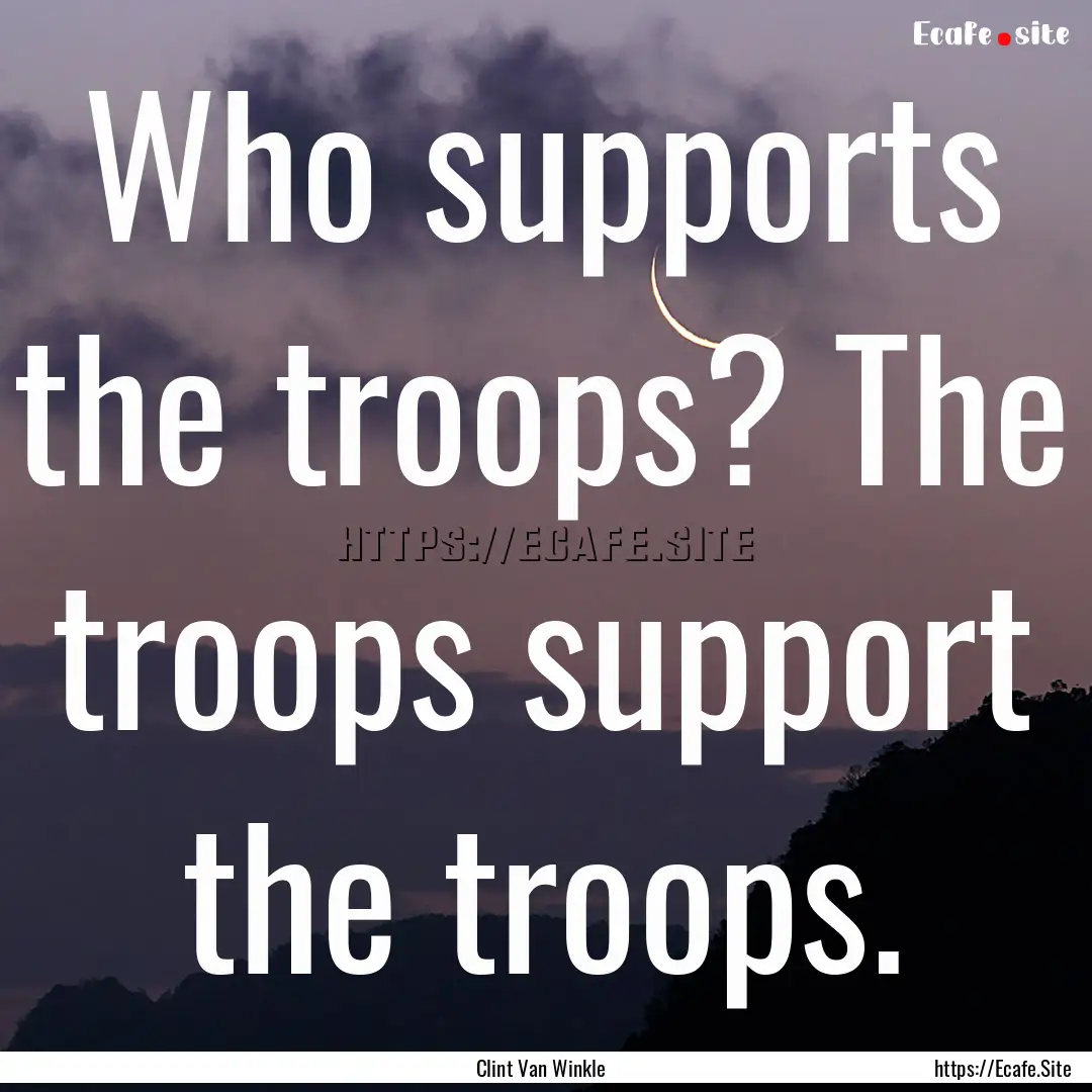 Who supports the troops? The troops support.... : Quote by Clint Van Winkle