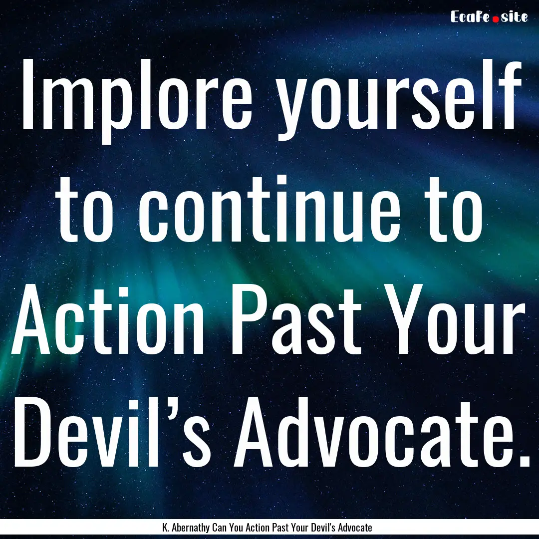 Implore yourself to continue to Action Past.... : Quote by K. Abernathy Can You Action Past Your Devil's Advocate