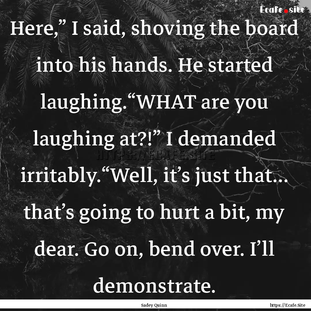 Here,” I said, shoving the board into his.... : Quote by Sadey Quinn