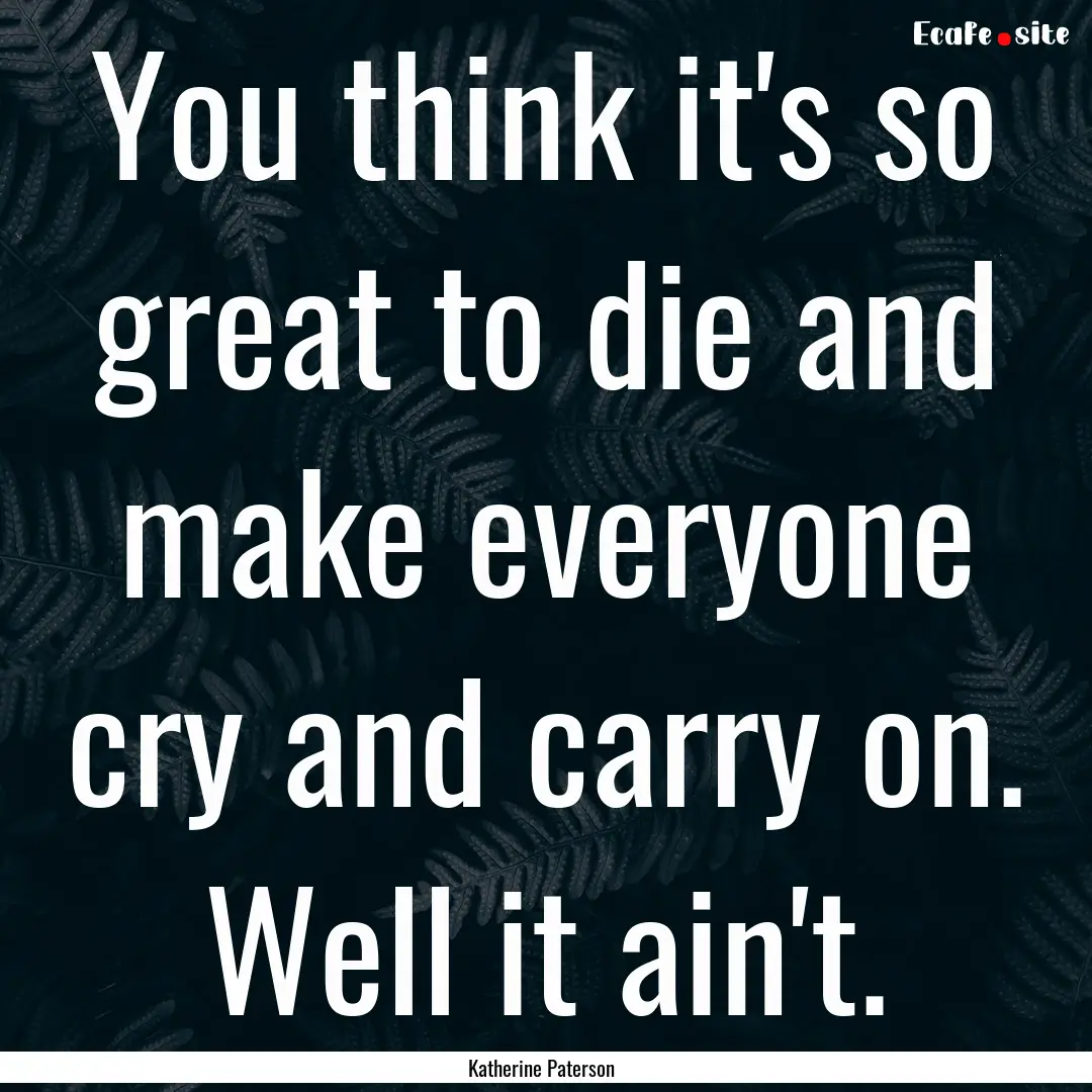 You think it's so great to die and make everyone.... : Quote by Katherine Paterson