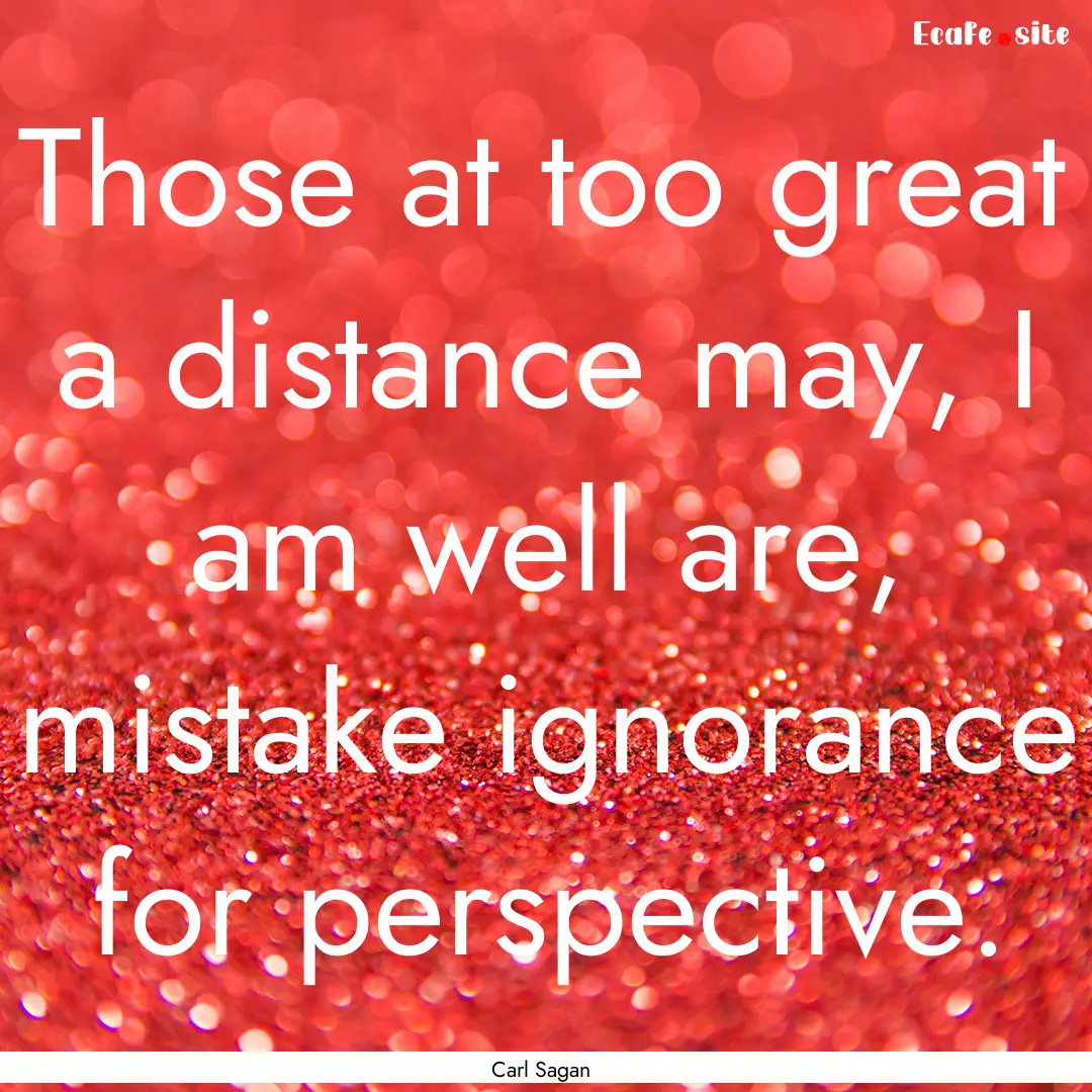 Those at too great a distance may, I am well.... : Quote by Carl Sagan