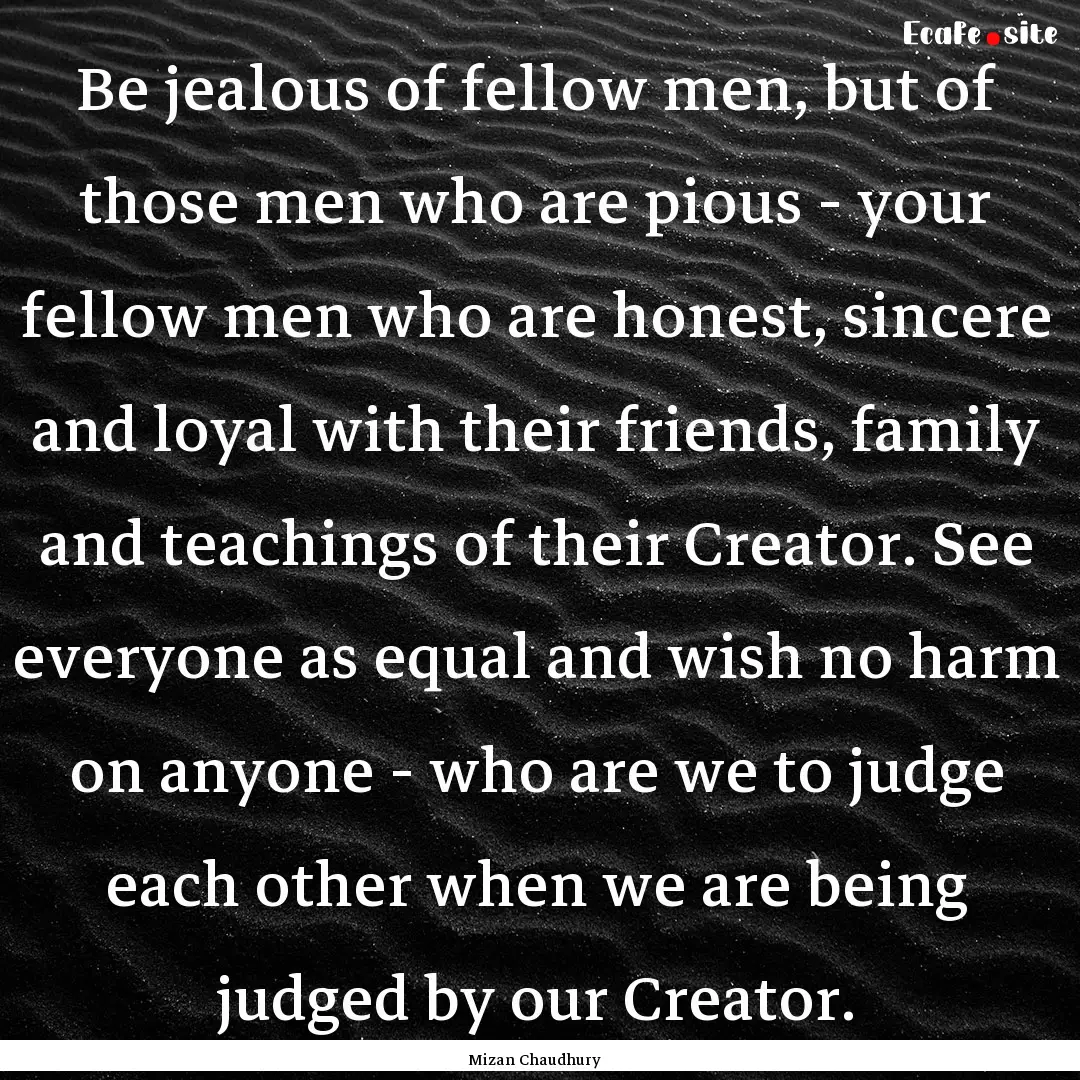 Be jealous of fellow men, but of those men.... : Quote by Mizan Chaudhury