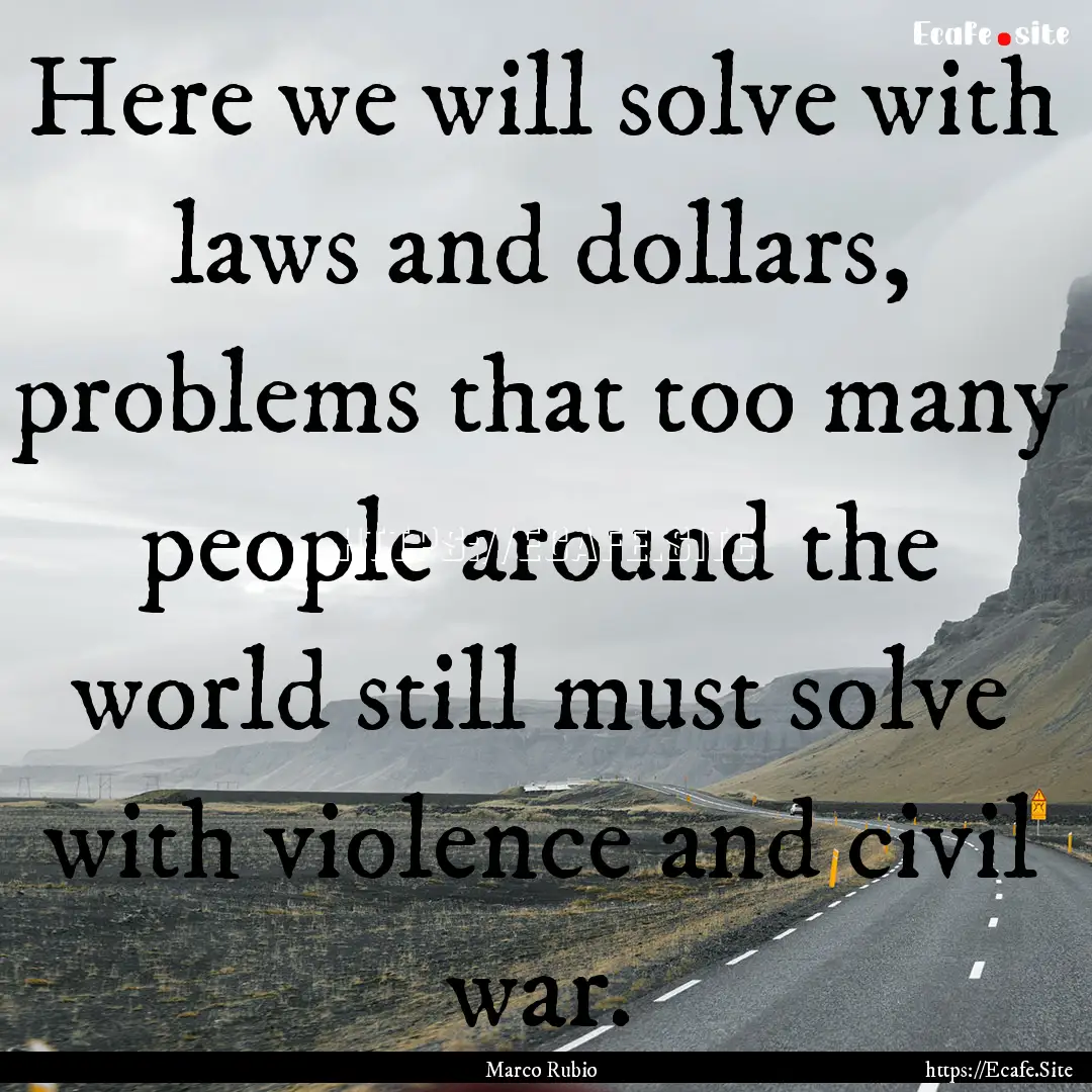 Here we will solve with laws and dollars,.... : Quote by Marco Rubio