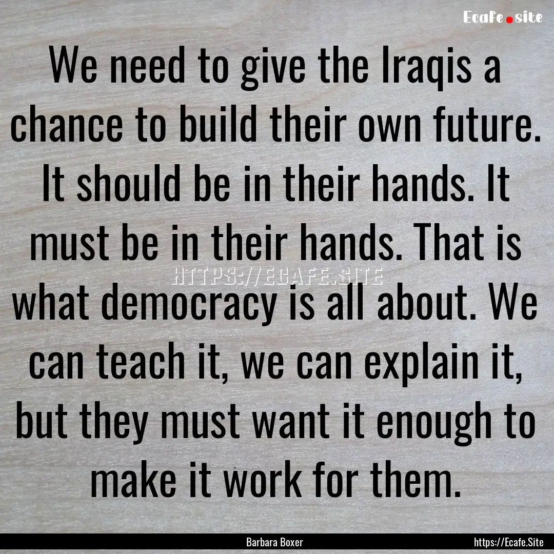 We need to give the Iraqis a chance to build.... : Quote by Barbara Boxer