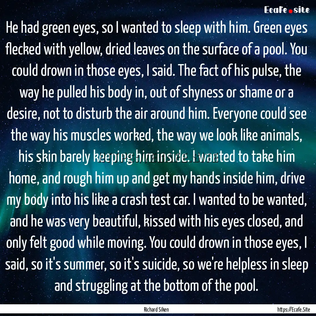 He had green eyes, so I wanted to sleep with.... : Quote by Richard Siken