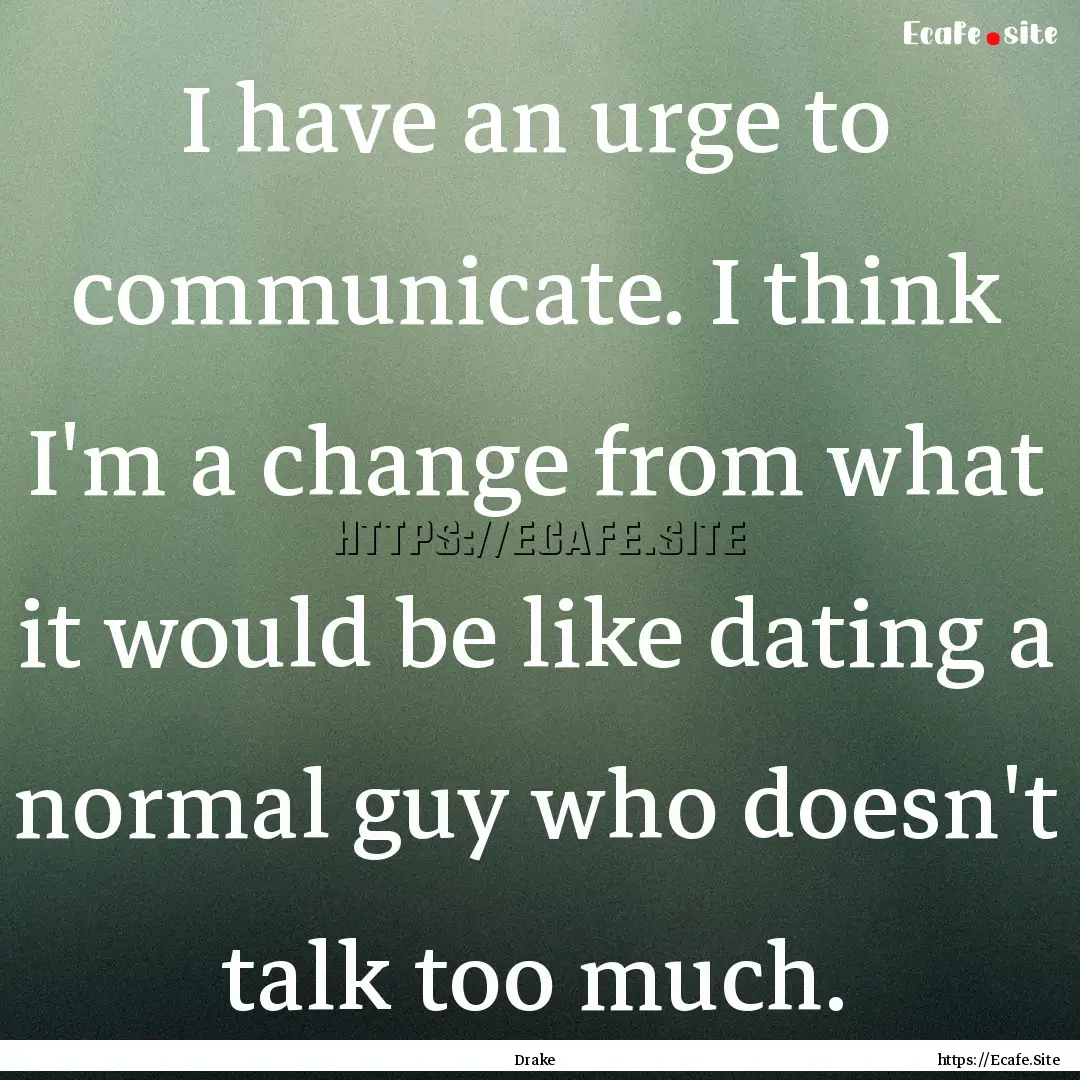 I have an urge to communicate. I think I'm.... : Quote by Drake