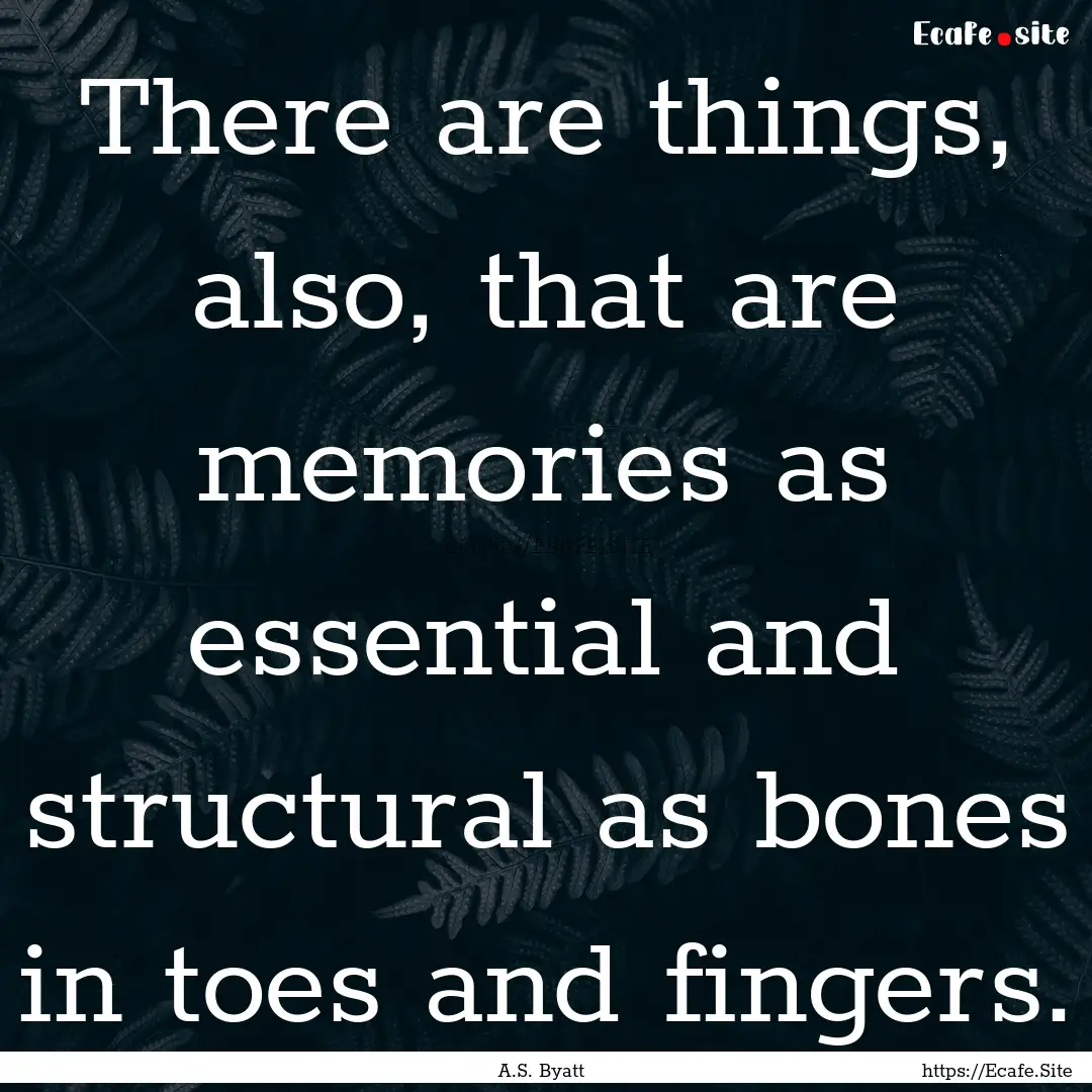 There are things, also, that are memories.... : Quote by A.S. Byatt