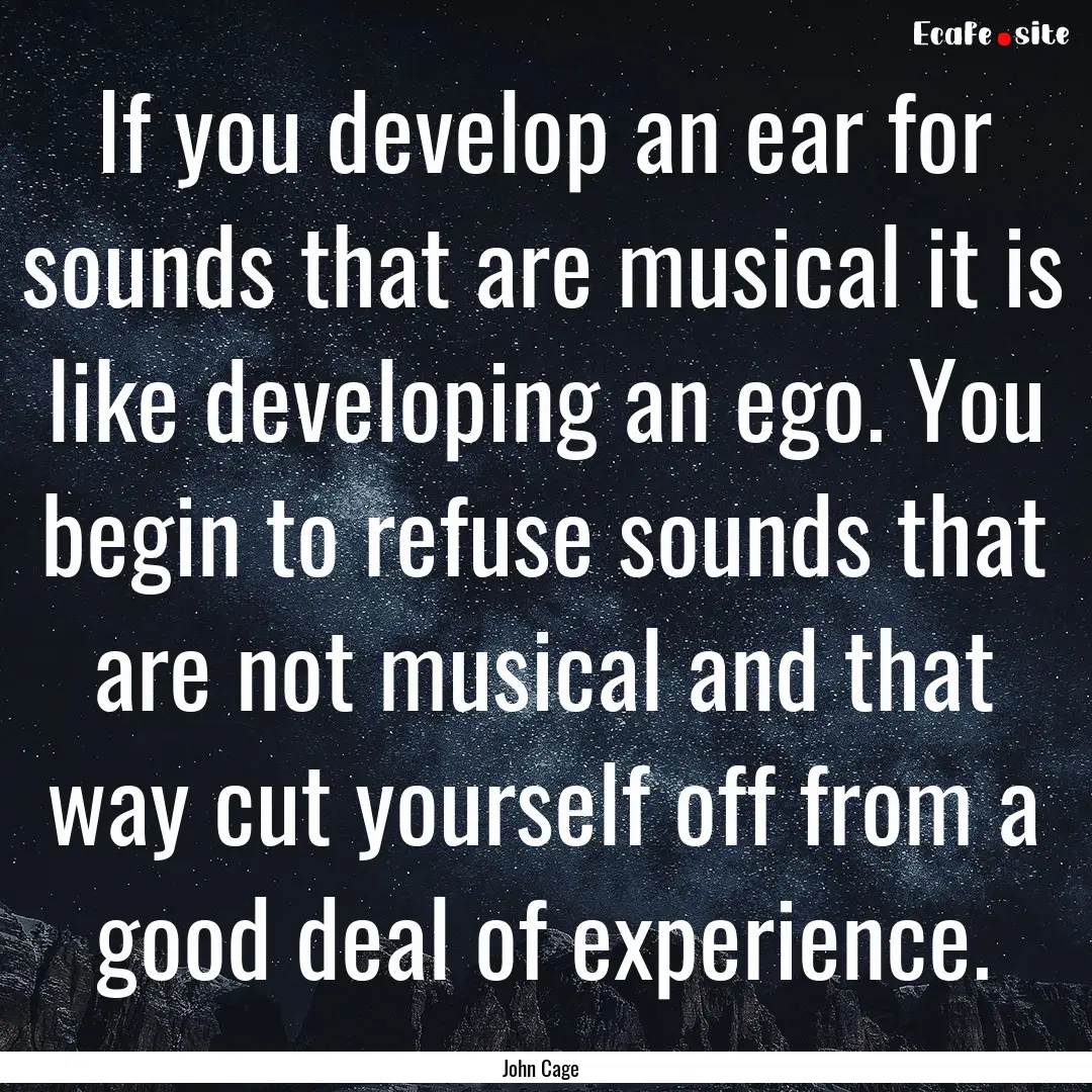 If you develop an ear for sounds that are.... : Quote by John Cage