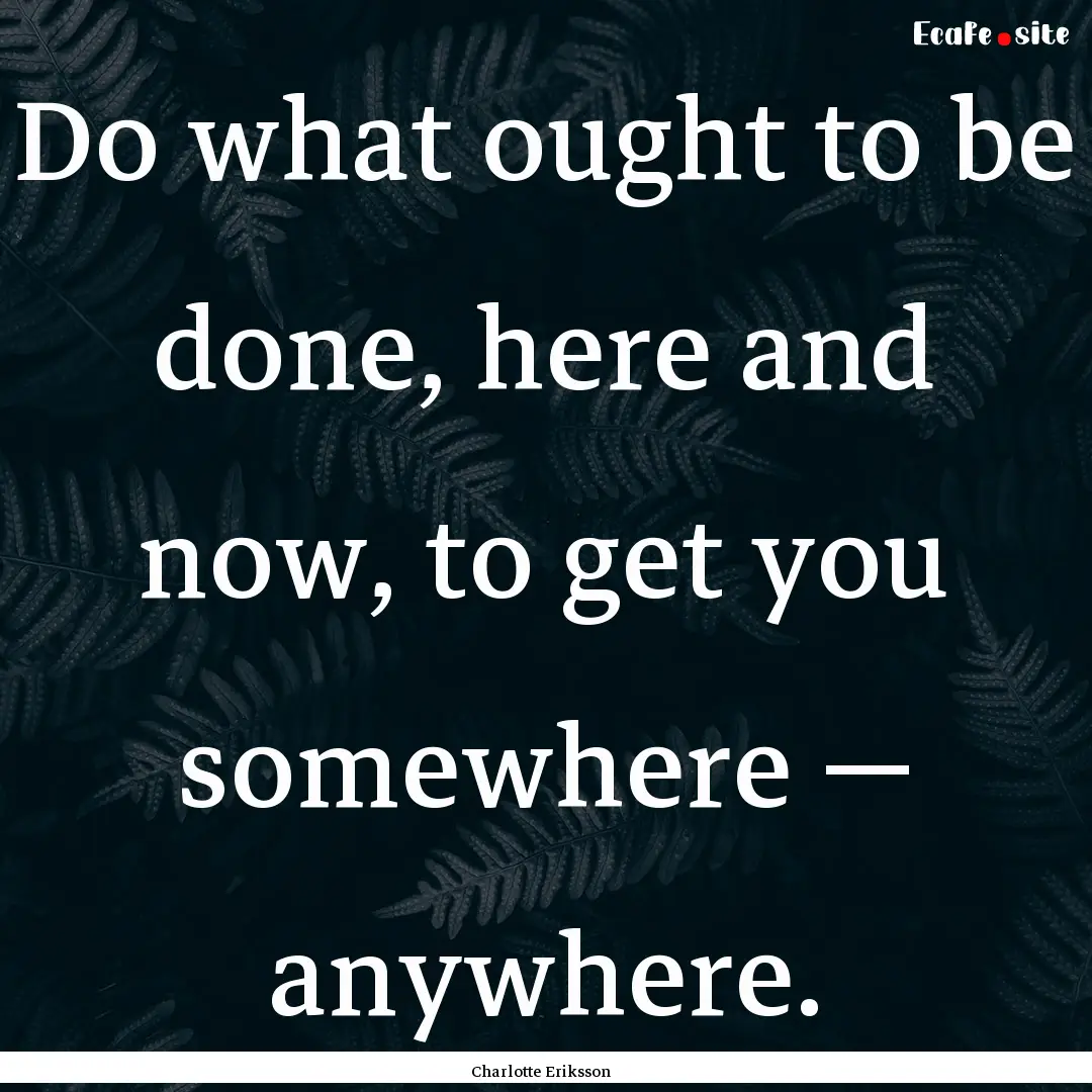 Do what ought to be done, here and now, to.... : Quote by Charlotte Eriksson