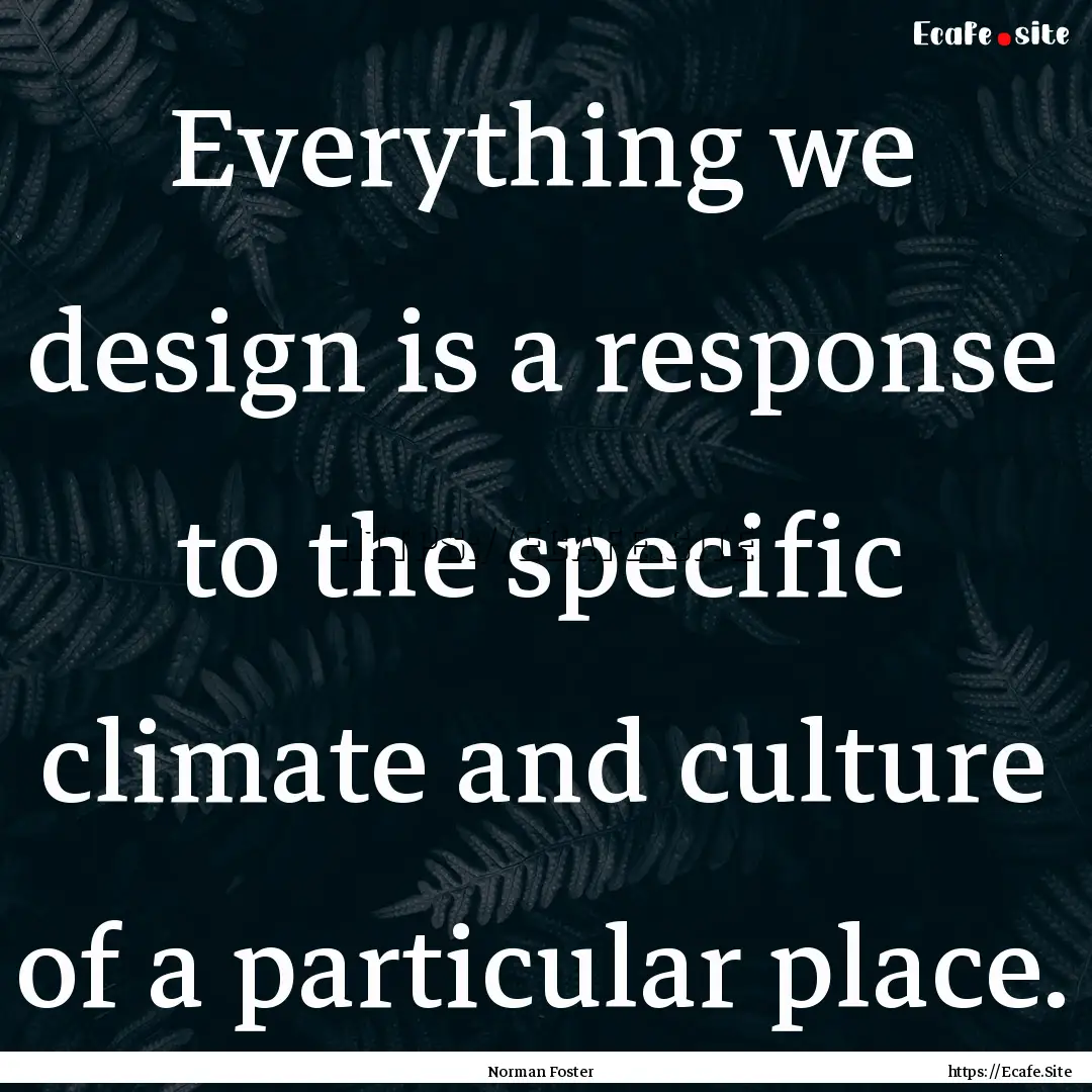 Everything we design is a response to the.... : Quote by Norman Foster