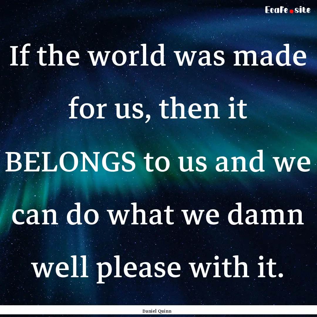 If the world was made for us, then it BELONGS.... : Quote by Daniel Quinn