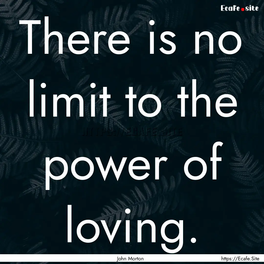 There is no limit to the power of loving..... : Quote by John Morton