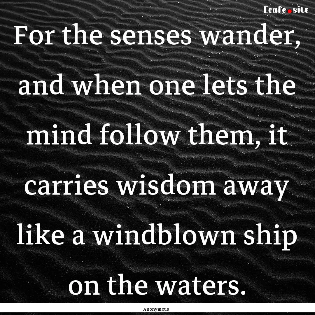 For the senses wander, and when one lets.... : Quote by Anonymous