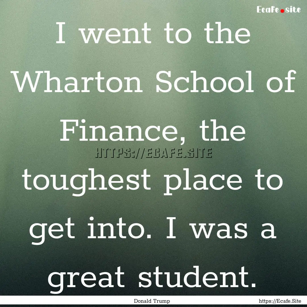 I went to the Wharton School of Finance,.... : Quote by Donald Trump