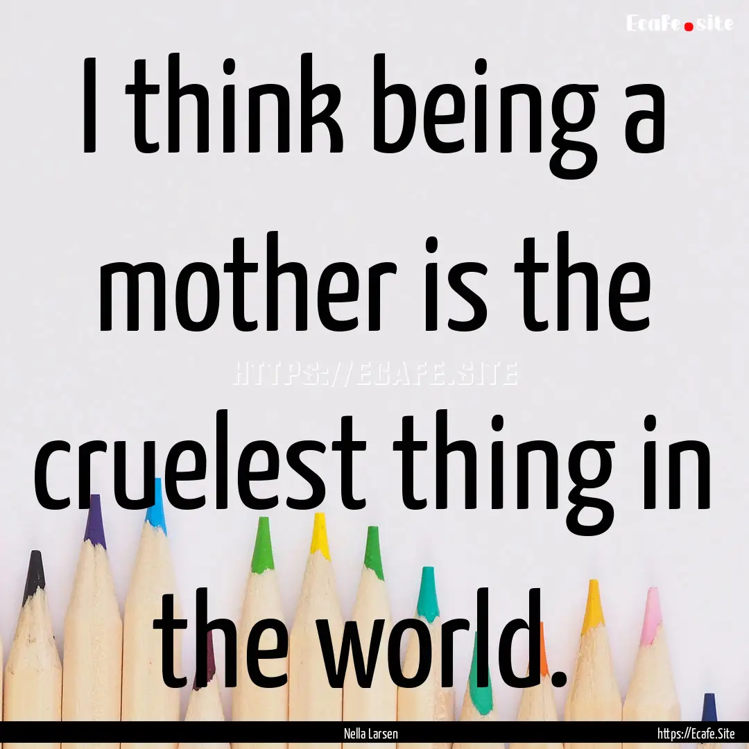 I think being a mother is the cruelest thing.... : Quote by Nella Larsen