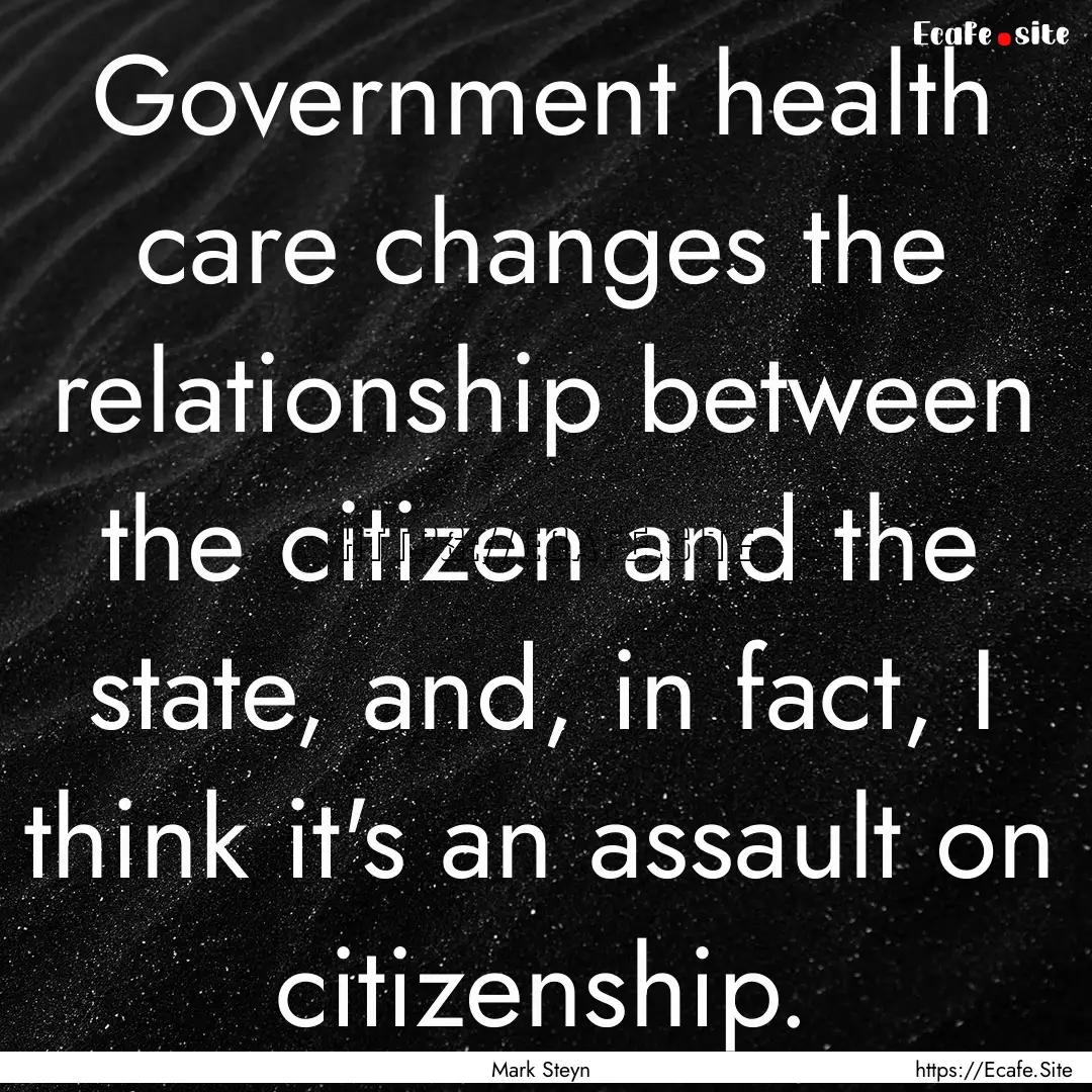 Government health care changes the relationship.... : Quote by Mark Steyn