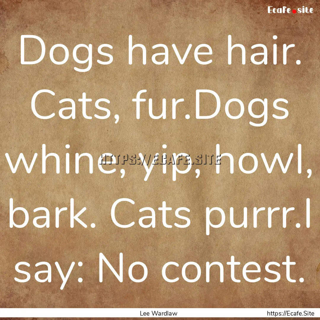 Dogs have hair. Cats, fur.Dogs whine, yip,.... : Quote by Lee Wardlaw