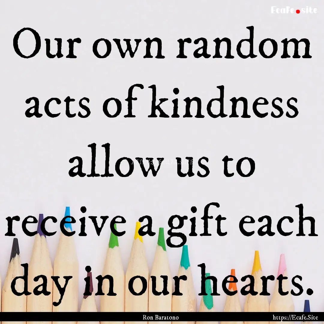 Our own random acts of kindness allow us.... : Quote by Ron Baratono