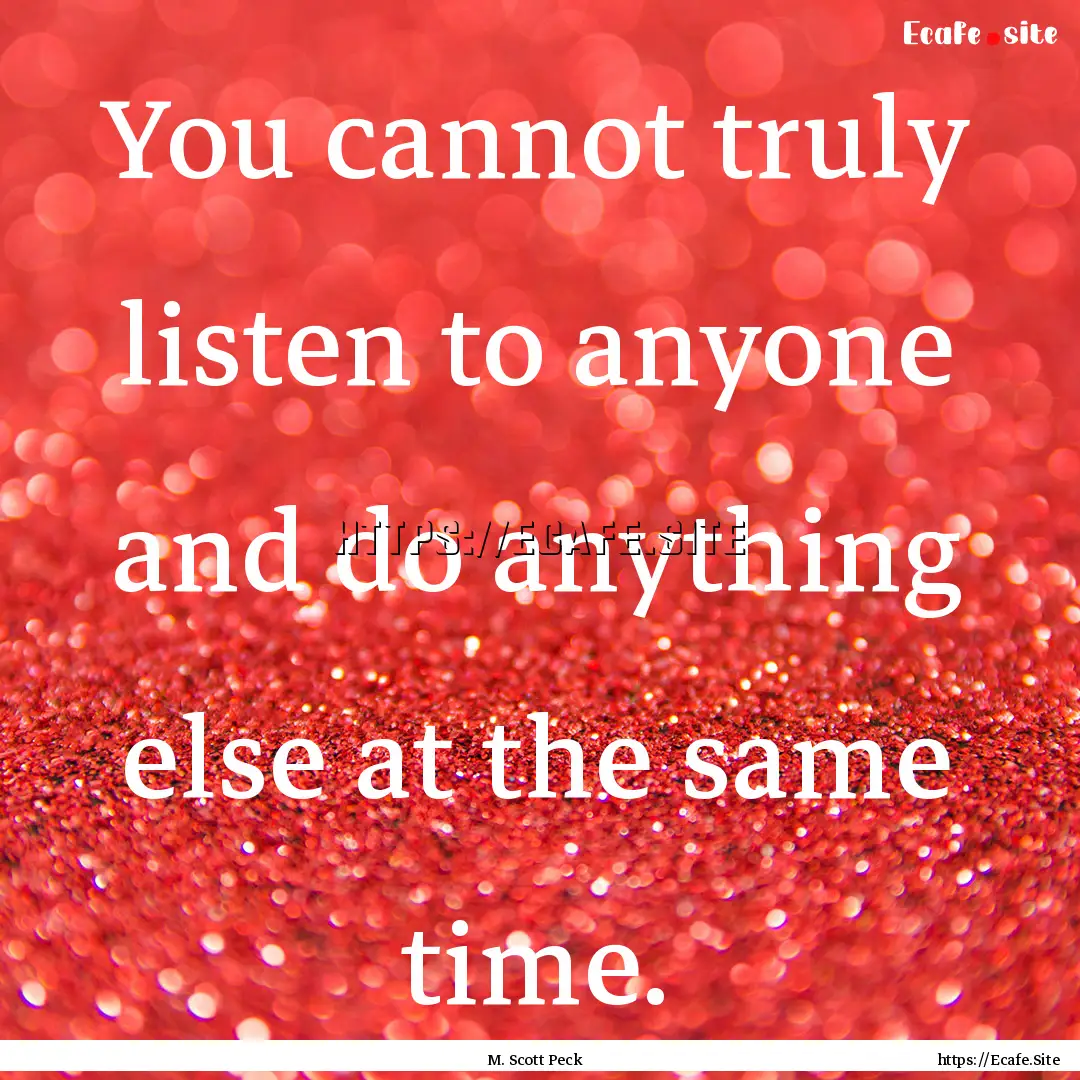 You cannot truly listen to anyone and do.... : Quote by M. Scott Peck